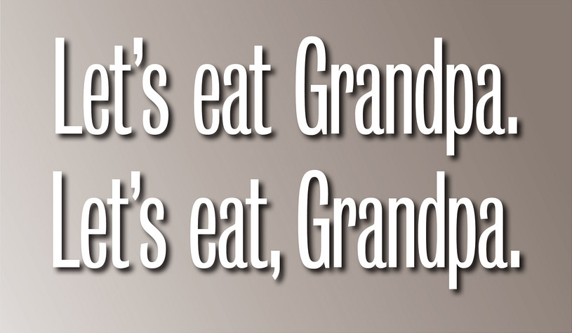 Commas save lives: The difference between "Let's eat Grandpa." and "Let's eat, Grandpa"